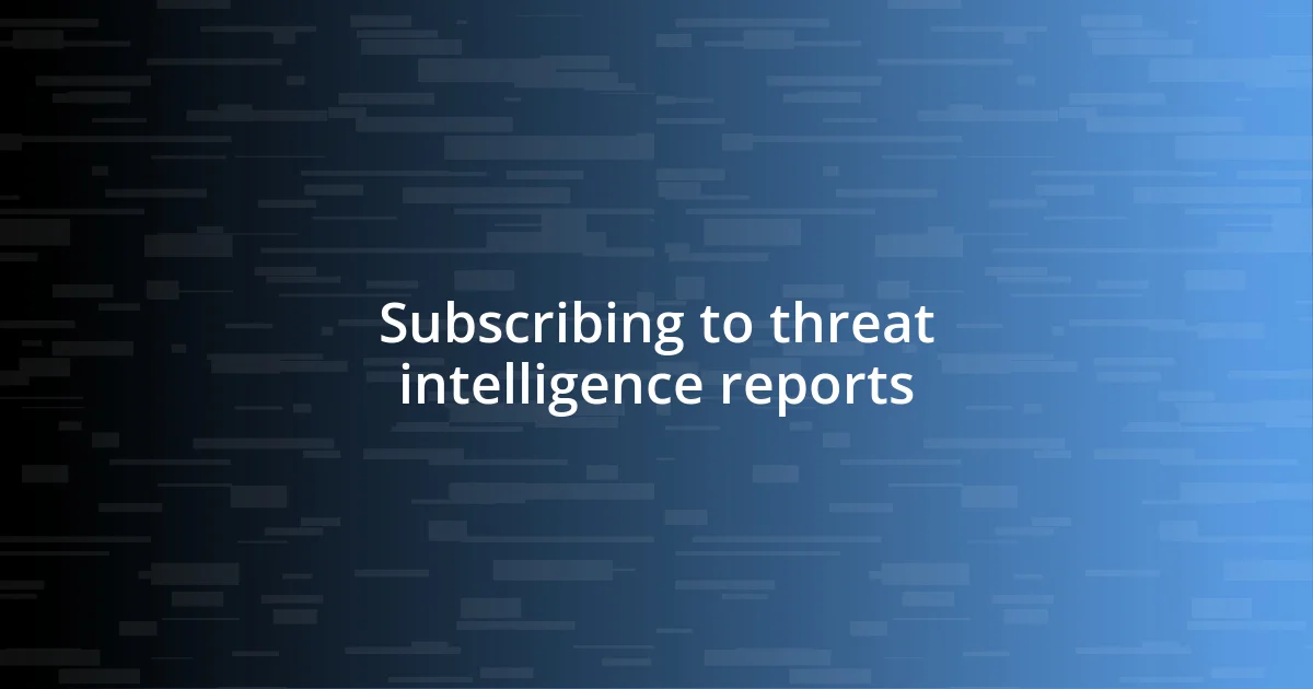 Subscribing to threat intelligence reports