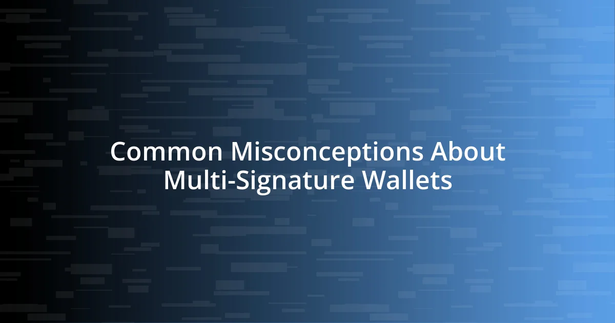 Common Misconceptions About Multi-Signature Wallets